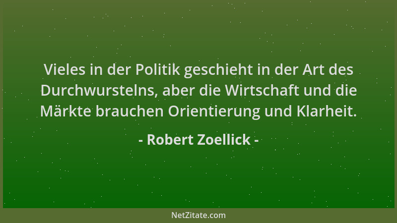 Robert Zoellick - Vieles in der Politik geschieht in der Art des Durchwurstelns, aber die Wirtschaft und die Märkte brauche...