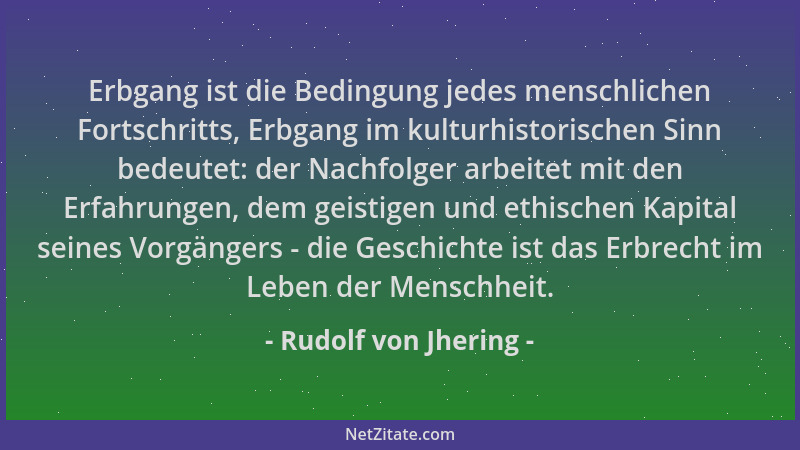 Rudolf von Jhering - Erbgang ist die Bedingung jedes menschlichen Fortschritts, Erbgang im kulturhistorischen Sinn bedeutet...