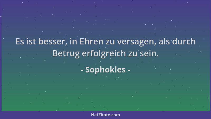 Sophokles - Es ist besser, in Ehren zu versagen, als durch Betrug erfolgreich zu sein....