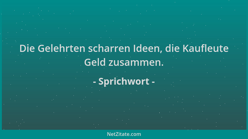 Sprichwort - Die Gelehrten scharren Ideen, die Kaufleute Geld zusammen....