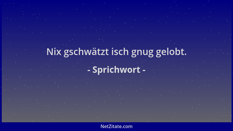Sprichwort - Nix gschwätzt isch gnug gelobt....