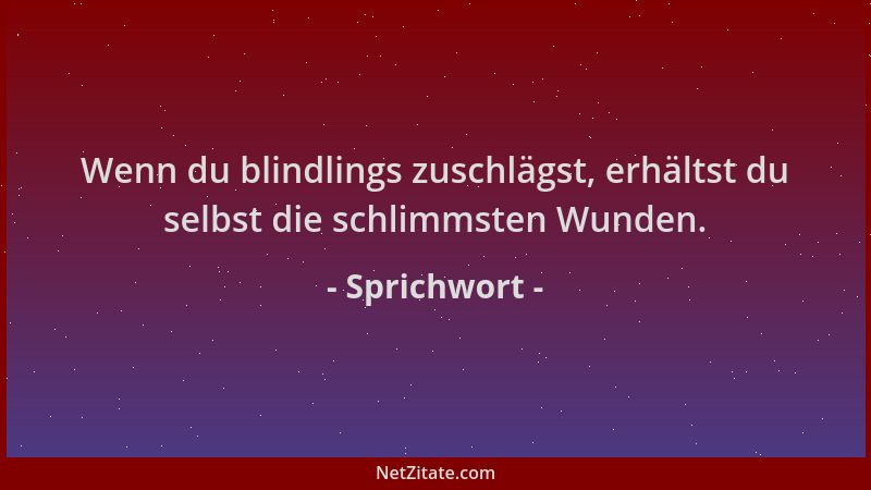 Sprichwort - Wenn du blindlings zuschlägst, erhältst du selbst die schlimmsten Wunden....