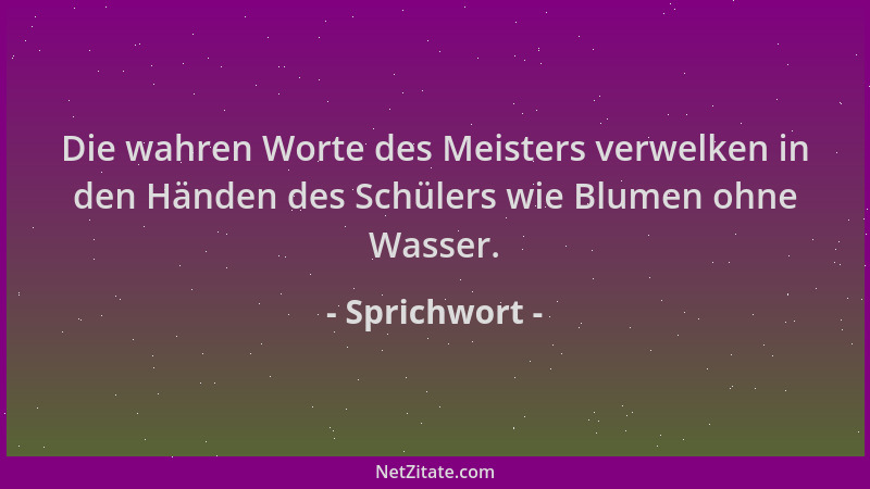Sprichwort - Die wahren Worte des Meisters verwelken in den Händen des Schülers wie Blumen ohne Wasser....