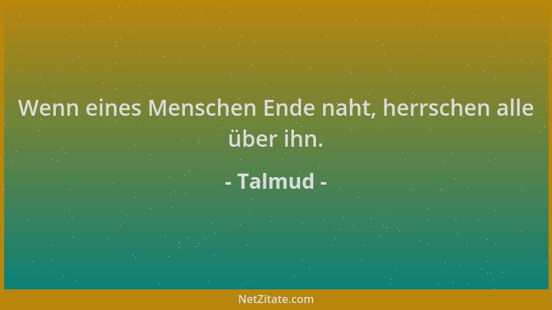 Talmud - Wenn eines Menschen Ende naht, herrschen alle über ihn....