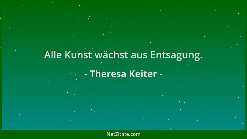 Theresa Keiter - Alle Kunst wächst aus Entsagung....
