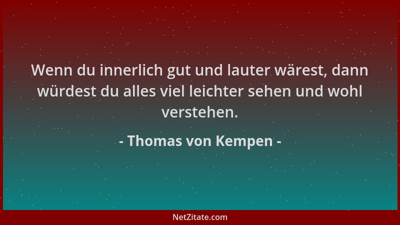 Thomas von Kempen - Wenn du innerlich gut und lauter wärest, dann würdest du alles viel leichter sehen und wohl verstehen....