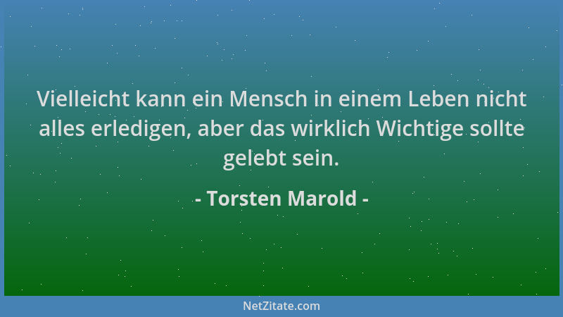 Torsten Marold - Vielleicht kann ein Mensch in einem Leben nicht alles erledigen, aber das wirklich Wichtige sollte gelebt...