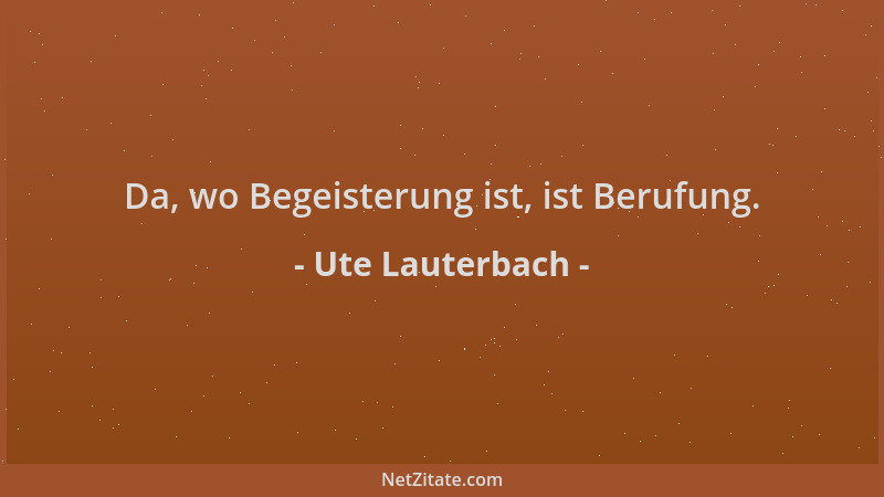 Ute Lauterbach - Da, wo Begeisterung ist, ist Berufung....