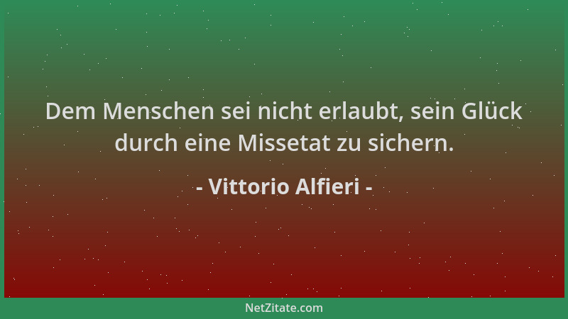 Vittorio Alfieri - Dem Menschen sei nicht erlaubt, sein Glück durch eine Missetat zu sichern....
