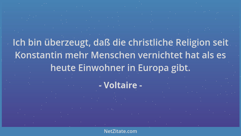 Voltaire - Ich bin überzeugt, daß die christliche Religion seit Konstantin mehr Menschen vernichtet hat als es heute Einwoh...