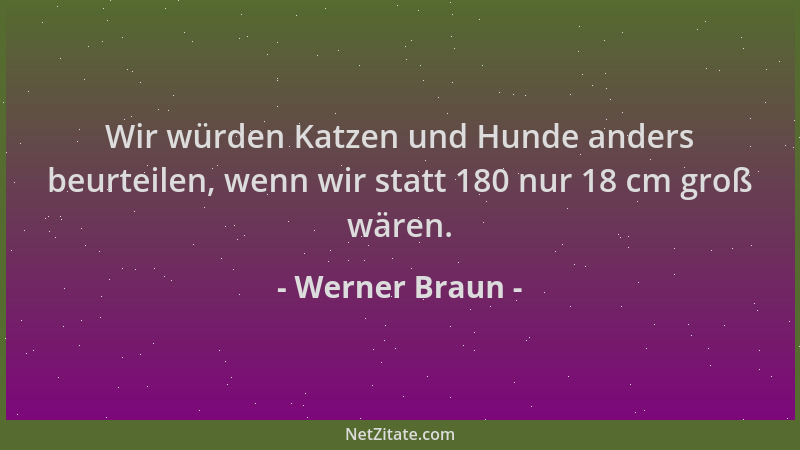 Werner Braun - Wir würden Katzen und Hunde anders beurteilen, wenn wir statt 180 nur 18 cm groß wären....