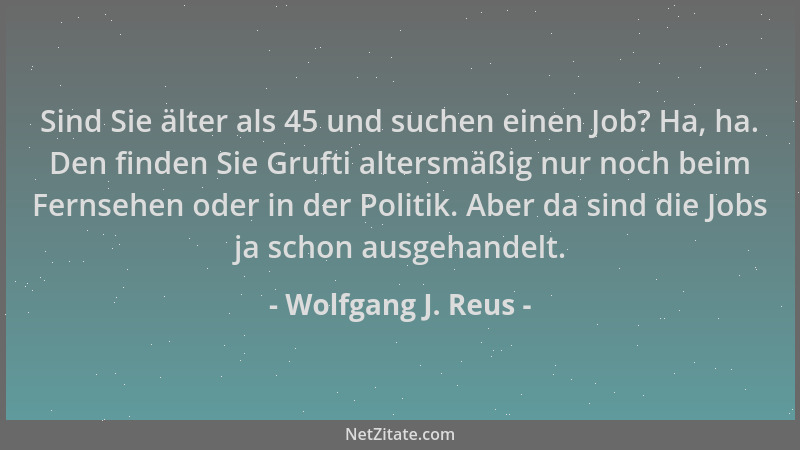 Wolfgang J. Reus - Sind Sie älter als 45 und suchen einen Job? Ha, ha. Den finden Sie Grufti altersmäßig nur noch beim Fern...