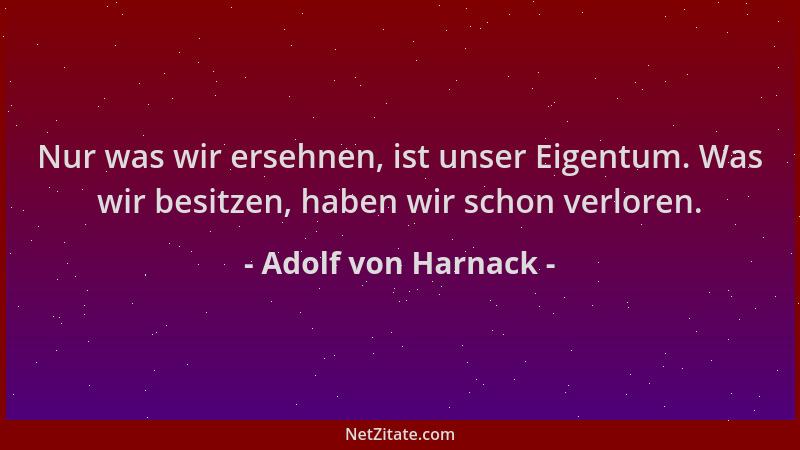 Adolf von Harnack - Nur was wir ersehnen, ist unser Eigentum. Was wir besitzen, haben wir schon verloren....