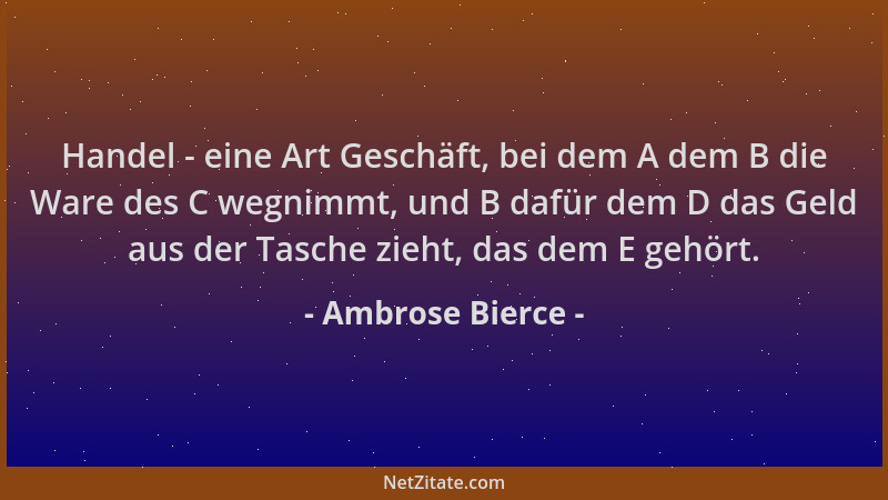 Ambrose Bierce - Handel - eine Art Geschäft, bei dem A dem B die Ware des C wegnimmt, und B dafür dem D das Geld aus der Ta...