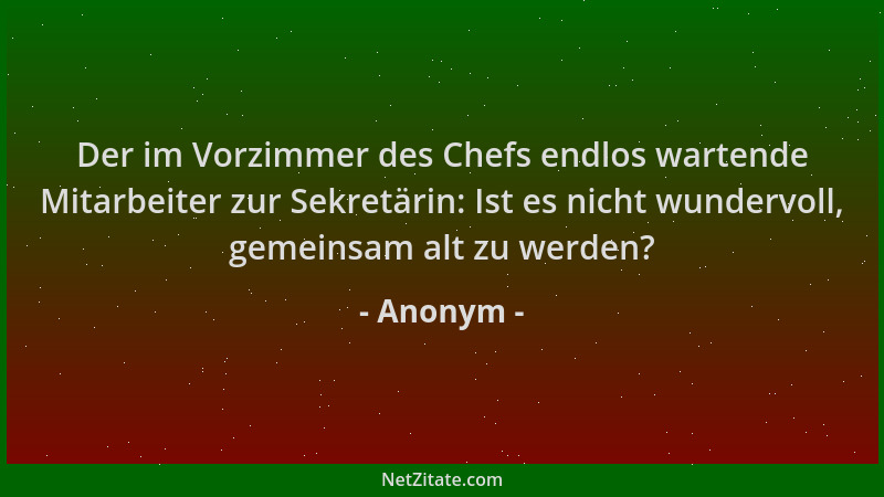 Anonym - Der im Vorzimmer des Chefs endlos wartende Mitarbeiter zur Sekretärin: Ist es nicht wundervoll, gemeinsam alt zu w...