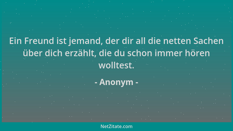 Anonym - Ein Freund ist jemand, der dir all die netten Sachen über dich erzählt, die du schon immer hören wolltest....