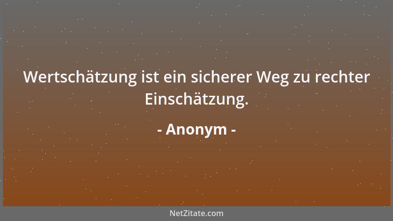 Anonym - Wertschätzung ist ein sicherer Weg zu rechter Einschätzung....