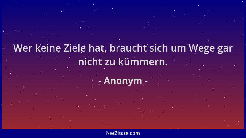Anonym - Wer keine Ziele hat, braucht sich um Wege gar nicht zu kümmern....