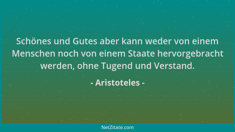 Aristoteles - Schönes und Gutes aber kann weder von einem Menschen noch von einem Staate hervorgebracht werden, ohne Tugend...