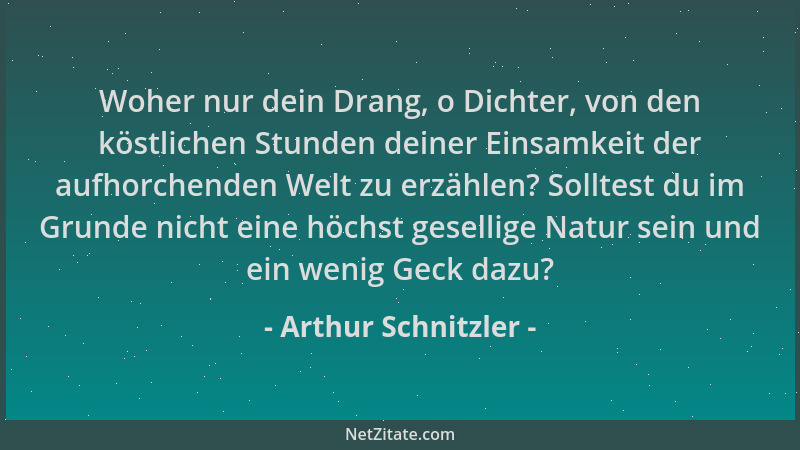 Arthur Schnitzler - Woher nur dein Drang, o Dichter, von den köstlichen Stunden deiner Einsamkeit der aufhorchenden Welt zu...
