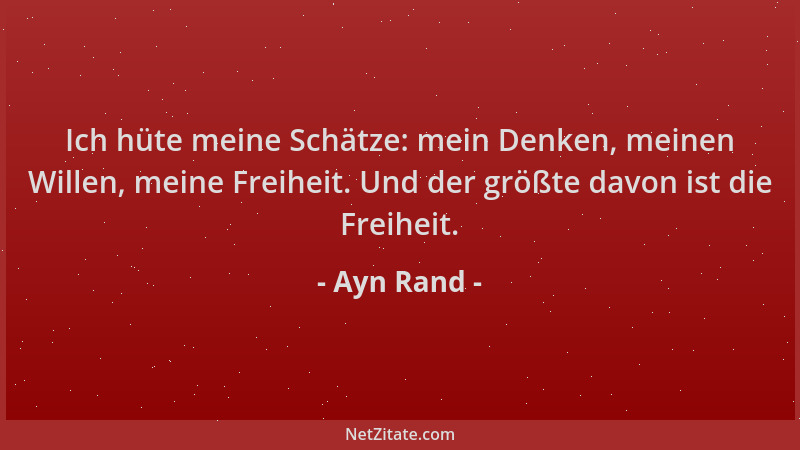 Ayn Rand - Ich hüte meine Schätze: mein Denken, meinen Willen, meine Freiheit. Und der größte davon ist die Freiheit....