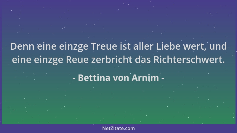 Bettina von Arnim - Denn eine einzge Treue ist aller Liebe wert, und eine einzge Reue zerbricht das Richterschwert....