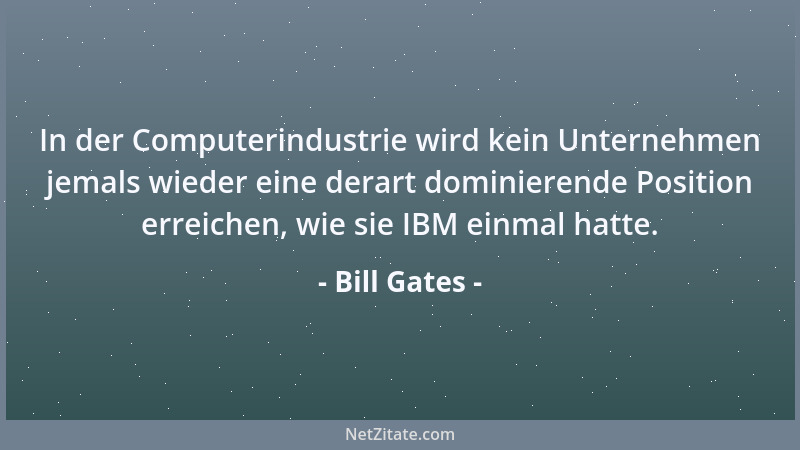 Bill Gates - In der Computerindustrie wird kein Unternehmen jemals wieder eine derart dominierende Position erreichen, wie...