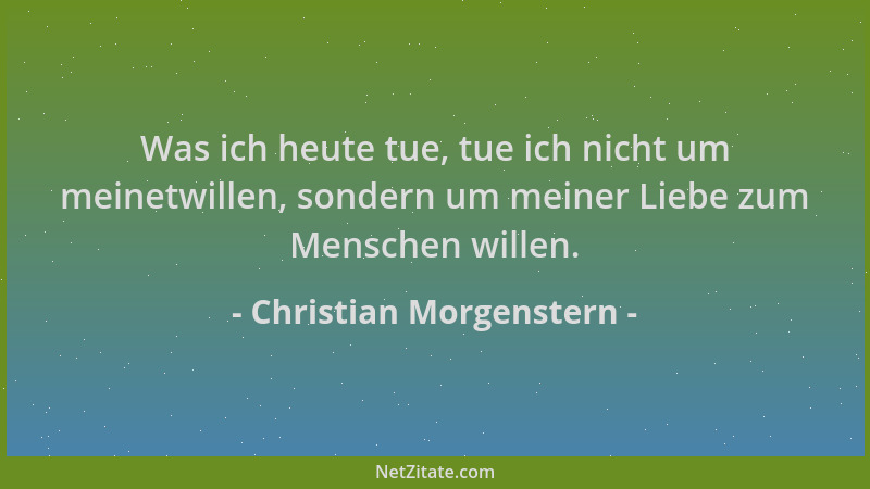 Christian Morgenstern - Was ich heute tue, tue ich nicht um meinetwillen, sondern um meiner Liebe zum Menschen willen....
