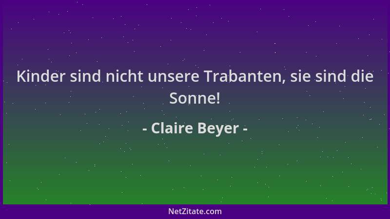 Claire Beyer - Kinder sind nicht unsere Trabanten, sie sind die Sonne!...