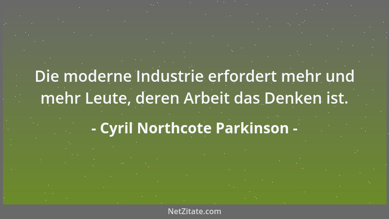 Cyril Northcote Parkinson - Die moderne Industrie erfordert mehr und mehr Leute, deren Arbeit das Denken ist....