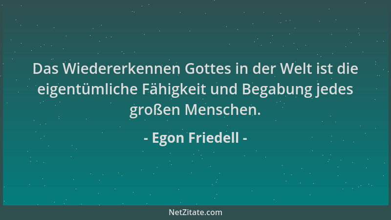 Egon Friedell - Das Wiedererkennen Gottes in der Welt ist die eigentümliche Fähigkeit und Begabung jedes großen Menschen....