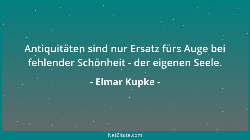 Elmar Kupke - Antiquitäten sind nur Ersatz fürs Auge bei fehlender Schönheit - der eigenen Seele....
