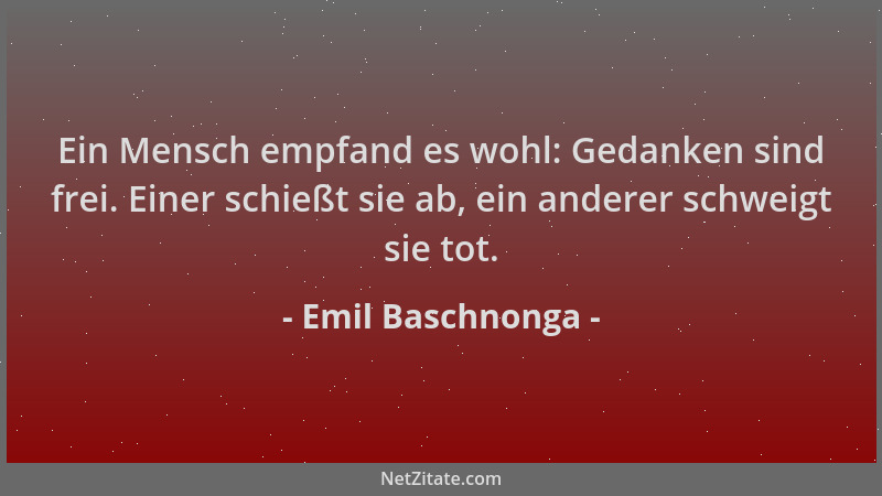 Emil Baschnonga - Ein Mensch empfand es wohl: Gedanken sind frei. Einer schießt sie ab, ein anderer schweigt sie tot....