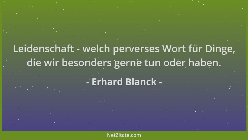 Erhard Blanck - Leidenschaft - welch perverses Wort für Dinge, die wir besonders gerne tun oder haben....