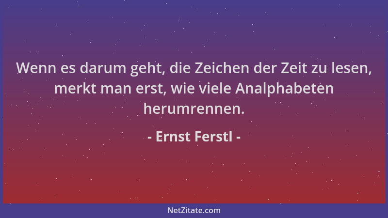 Ernst Ferstl - Wenn es darum geht, die Zeichen der Zeit zu lesen, merkt man erst, wie viele Analphabeten herumrennen....