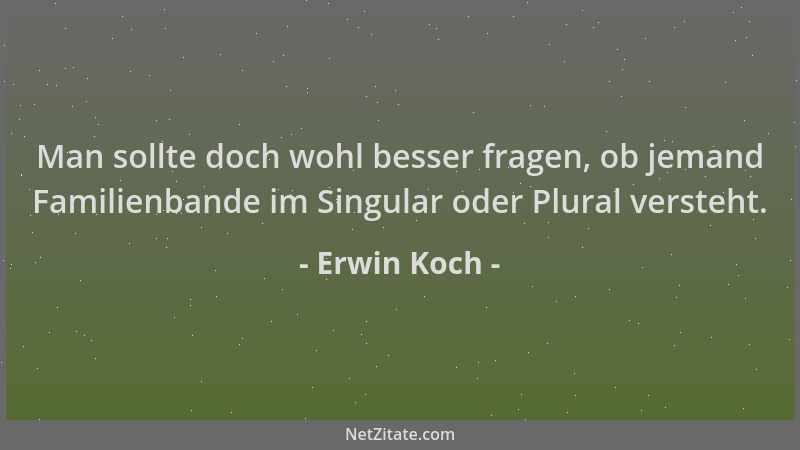 Erwin Koch - Man sollte doch wohl besser fragen, ob jemand Familienbande im Singular oder Plural versteht....