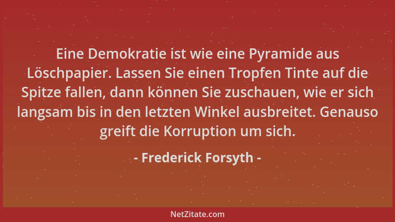 Frederick Forsyth - Eine Demokratie ist wie eine Pyramide aus Löschpapier. Lassen Sie einen Tropfen Tinte auf die Spitze fa...