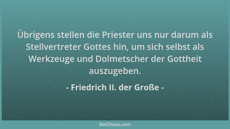 Friedrich II. der Große - Übrigens stellen die Priester uns nur darum als Stellvertreter Gottes hin, um sich selbst als Wer...