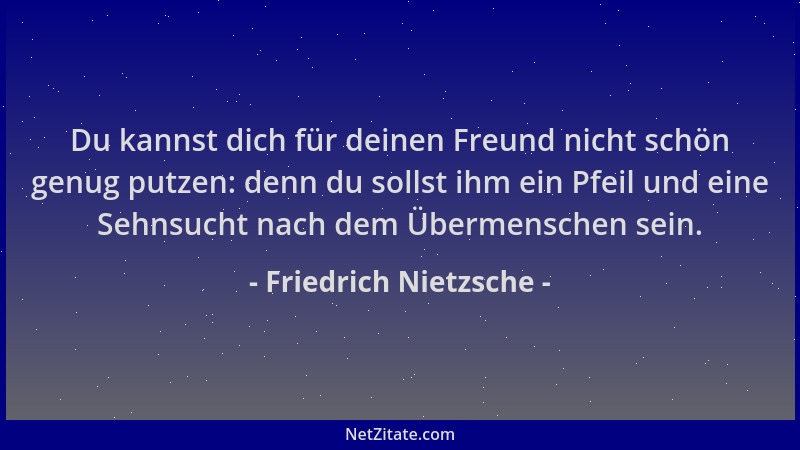 Friedrich Nietzsche - Du kannst dich für deinen Freund nicht schön genug putzen: denn du sollst ihm ein Pfeil und eine Sehn...