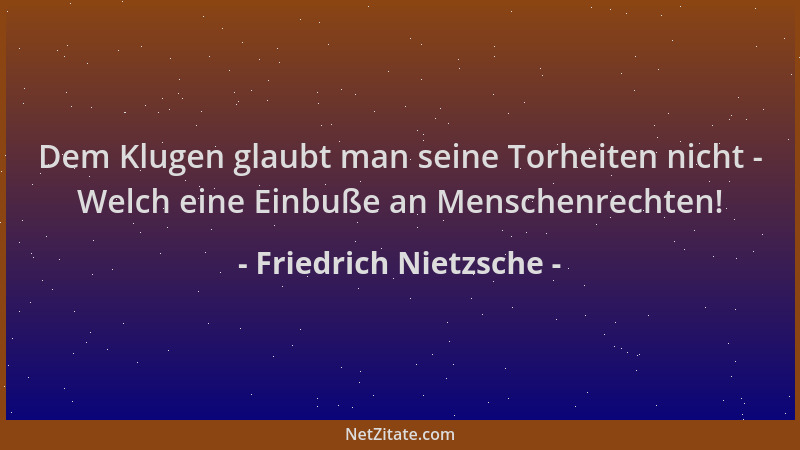 Friedrich Nietzsche - Dem Klugen glaubt man seine Torheiten nicht - Welch eine Einbuße an Menschenrechten!...