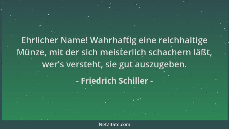 Friedrich Schiller - Ehrlicher Name! Wahrhaftig eine reichhaltige Münze, mit der sich meisterlich schachern läßt, wer 's ver...