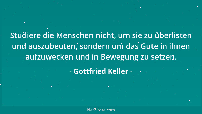 Gottfried Keller - Studiere die Menschen nicht, um sie zu überlisten und auszubeuten, sondern um das Gute in ihnen aufzuwec...