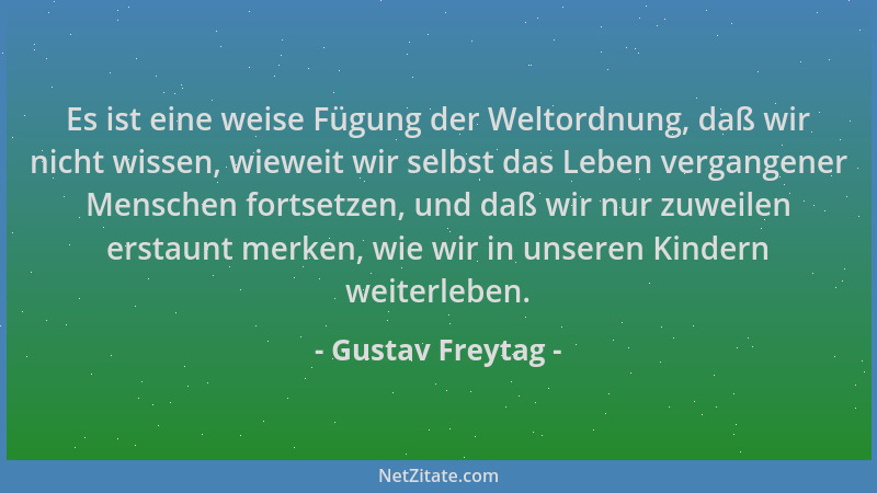 Gustav Freytag - Es ist eine weise Fügung der Weltordnung, daß wir nicht wissen, wieweit wir selbst das Leben vergangener M...