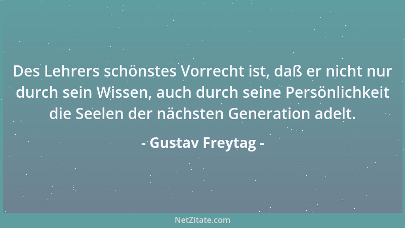 Gustav Freytag - Des Lehrers schönstes Vorrecht ist, daß er nicht nur durch sein Wissen, auch durch seine Persönlichkeit di...