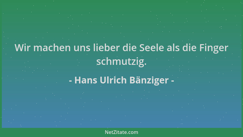Hans Ulrich Bänziger - Wir machen uns lieber die Seele als die Finger schmutzig....