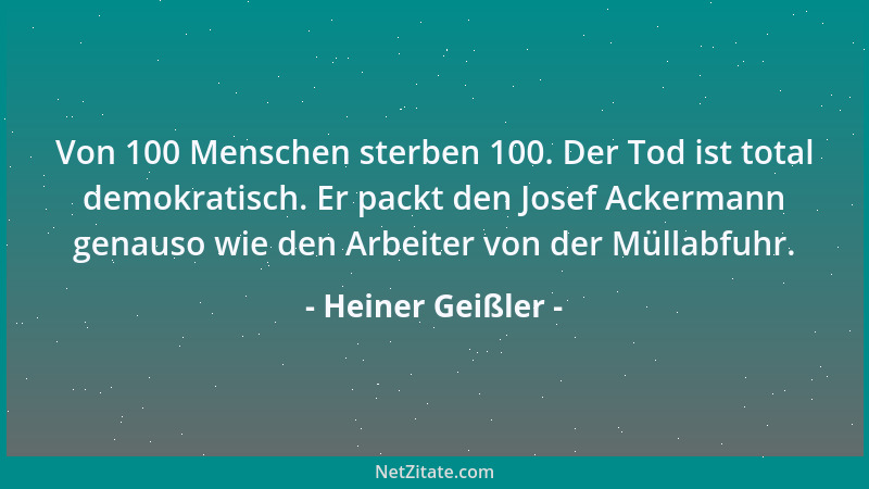 Heiner Geißler - Von 100 Menschen sterben 100. Der Tod ist total demokratisch. Er packt den Josef Ackermann genauso wie den...