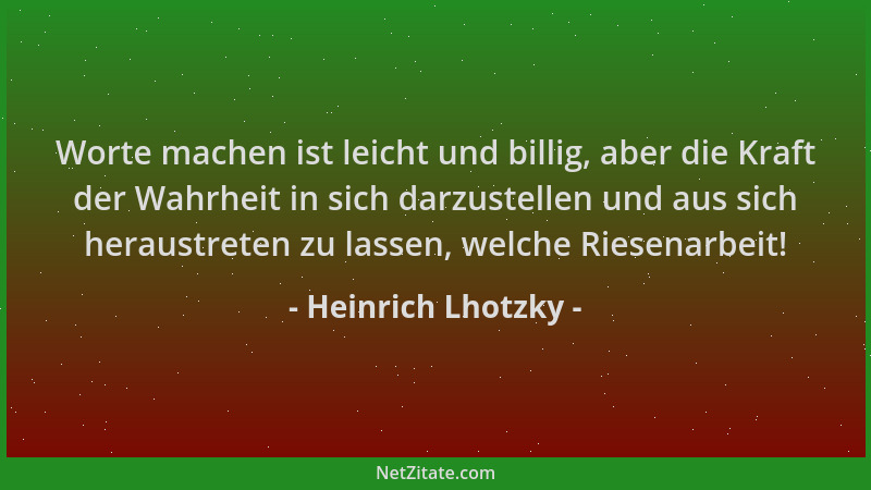 Heinrich Lhotzky - Worte machen ist leicht und billig, aber die Kraft der Wahrheit in sich darzustellen und aus sich heraus...