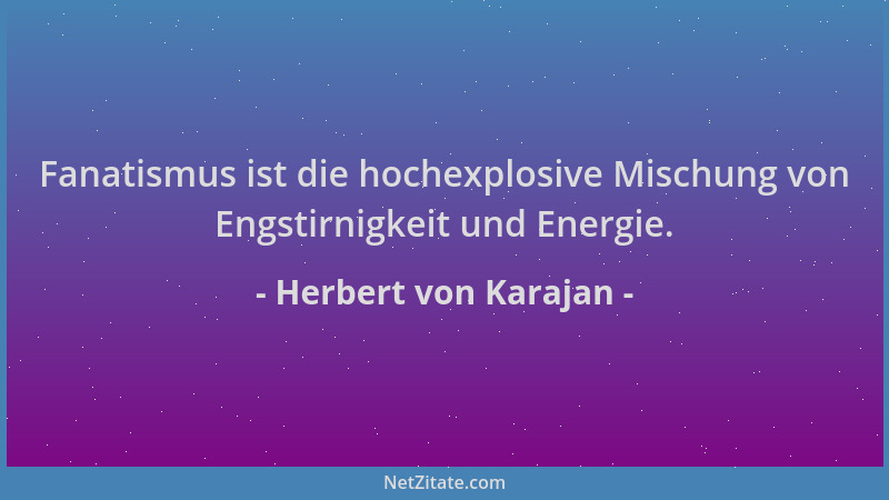 Herbert von Karajan - Fanatismus ist die hochexplosive Mischung von Engstirnigkeit und Energie....