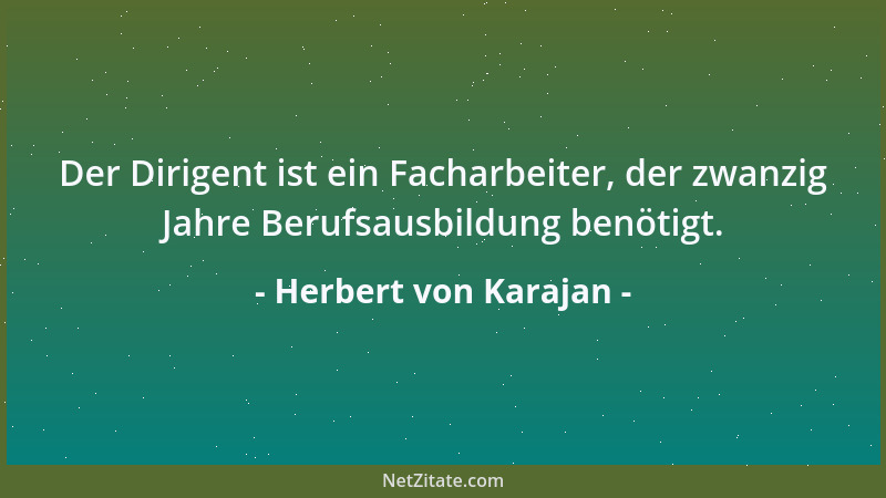 Herbert von Karajan - Der Dirigent ist ein Facharbeiter, der zwanzig Jahre Berufsausbildung benötigt....