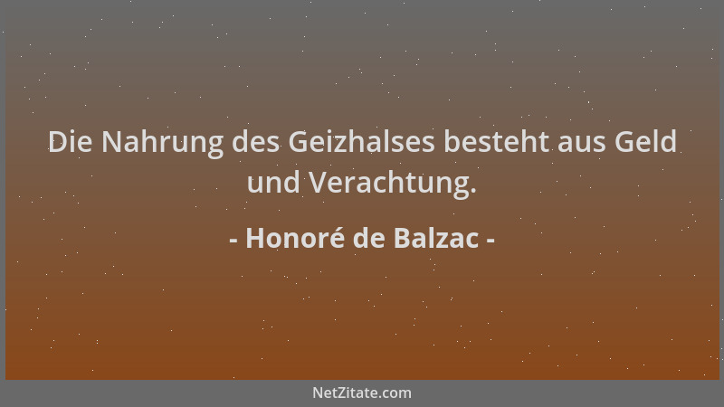 Honoré de Balzac - Die Nahrung des Geizhalses besteht aus Geld und Verachtung....